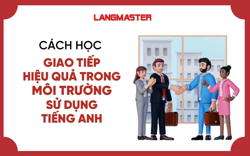 CÁCH HỌC GIAO TIẾP HIỆU QUẢ TRONG MÔI TRƯỜNG SỬ DỤNG TIẾNG ANH