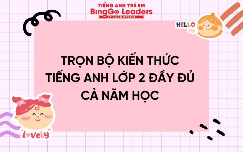 TRỌN BỘ KIẾN THỨC TIẾNG ANH LỚP 2 ĐẦY ĐỦ CẢ NĂM HỌC