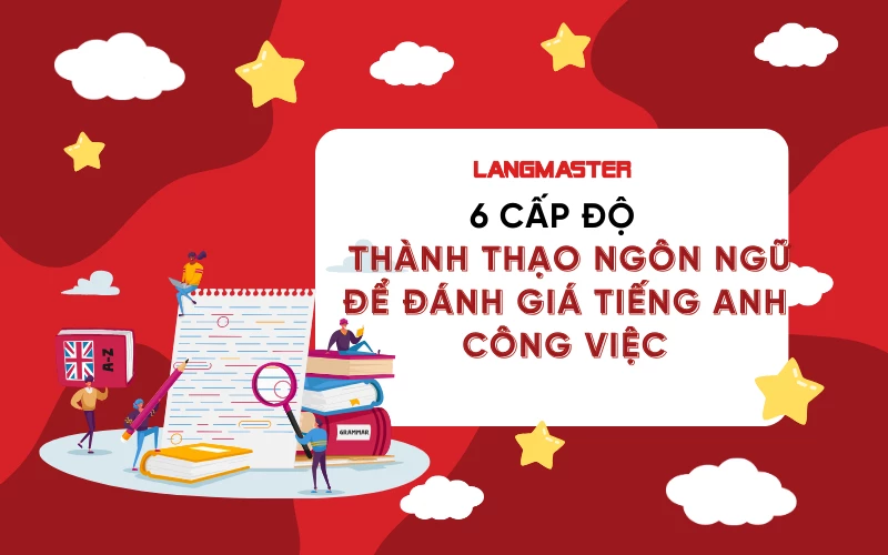 6 CẤP ĐỘ THÀNH THẠO NGÔN NGỮ ĐỂ ĐÁNH GIÁ TIẾNG ANH CÔNG VIỆC