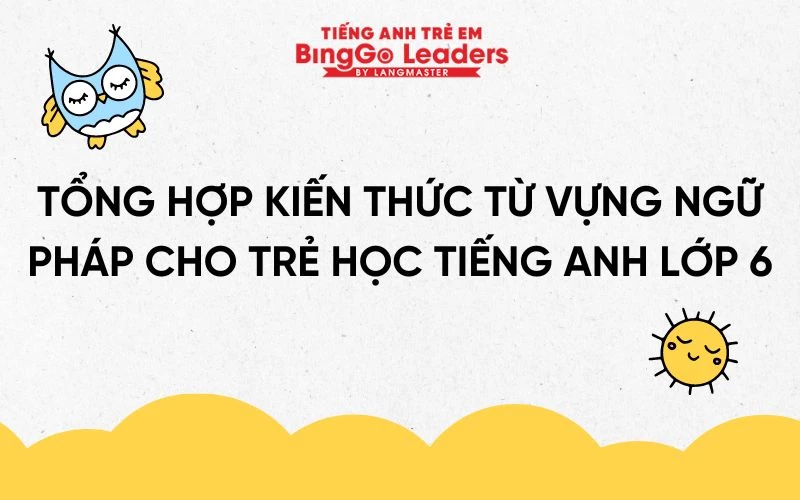 TỔNG HỢP KIẾN THỨC TỪ VỰNG NGỮ PHÁP CHO TRẺ HỌC TIẾNG ANH LỚP 6