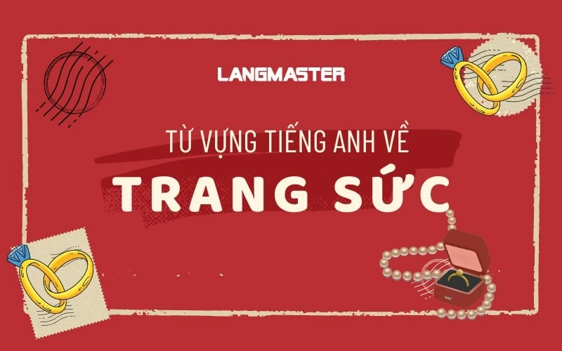 100+ TỪ VỰNG TIẾNG ANH VỀ TRANG SỨC KÈM MẪU CÂU VÀ HỘI THOẠI