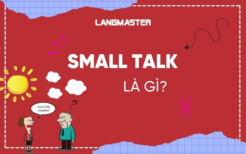 SMALL TALK LÀ GÌ? 5 MẸO GIAO TIẾP BẰNG TIẾNG ANH HIỆU QUẢ, TỰ TIN