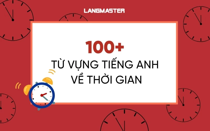 “BỎ TÚI” 100+ TỪ VỰNG TIẾNG ANH VỀ THỜI GIAN THÔNG DỤNG NHẤT