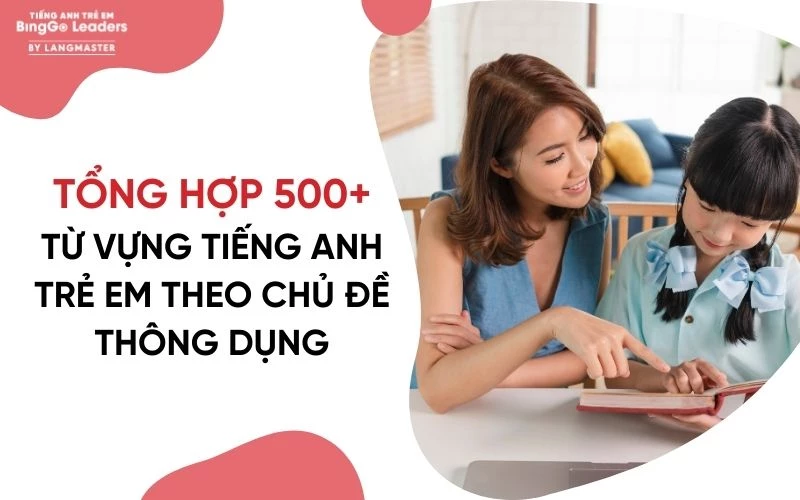 TỔNG HỢP 500+ TỪ VỰNG TIẾNG ANH TRẺ EM THEO CHỦ ĐỀ THÔNG DỤNG