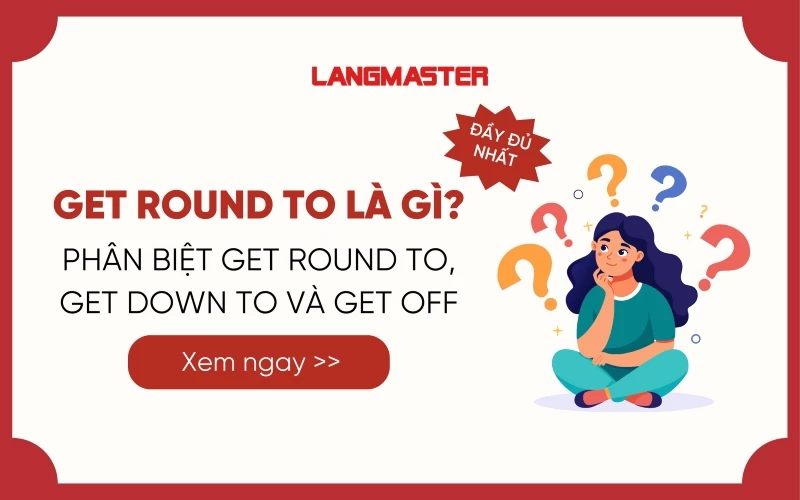 GET ROUND TO LÀ GÌ? PHÂN BIỆT GET ROUND TO, GET DOWN TO VÀ GET OFF