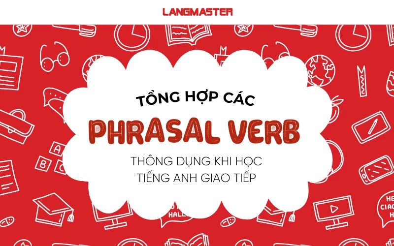 TỔNG HỢP CÁC PHRASAL VERB THÔNG DỤNG KHI HỌC TIẾNG ANH GIAO TIẾP