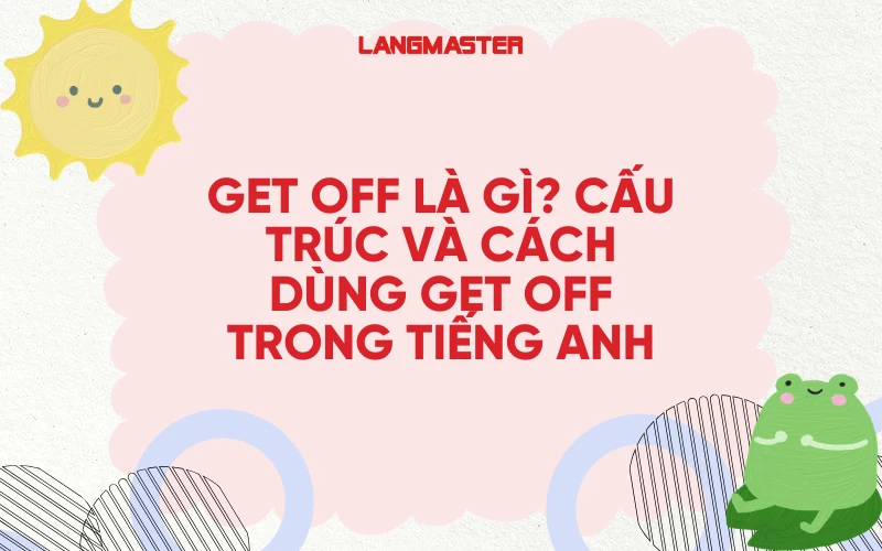 GET OFF LÀ GÌ? CẤU TRÚC VÀ CÁCH DÙNG GET OFF TRONG TIẾNG ANH