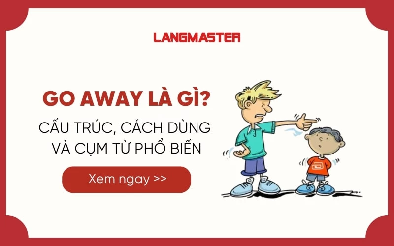 GO AWAY LÀ GÌ? CẤU TRÚC, CÁCH DÙNG VÀ CỤM TỪ PHỔ BIẾN VỚI GO AWAY