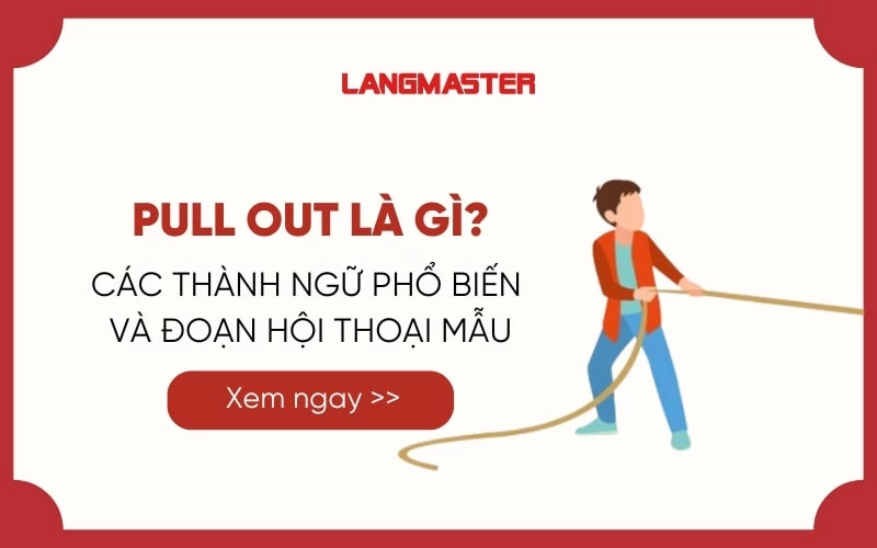 PULL OUT LÀ GÌ? CÁC THÀNH NGỮ PHỔ BIẾN VÀ ĐOẠN HỘI THOẠI MẪU