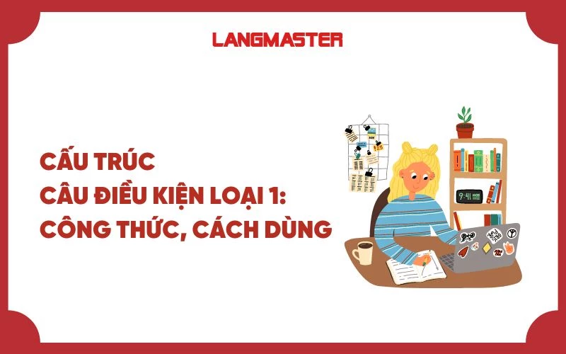 Câu điều kiện loại 1: Công thức, cách dùng và bài tập có đáp án