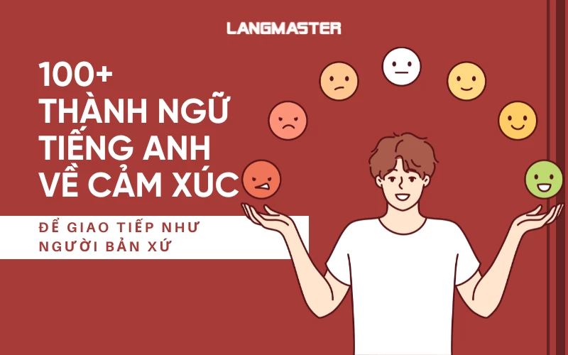 100+ THÀNH NGỮ TIẾNG ANH VỀ CẢM XÚC ĐỂ GIAO TIẾP NHƯ NGƯỜI BẢN XỨ