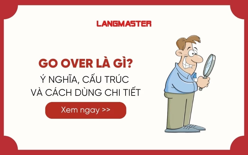 GO OVER LÀ GÌ? Ý NGHĨA, CẤU TRÚC VÀ CÁCH DÙNG TRONG TIẾNG ANH