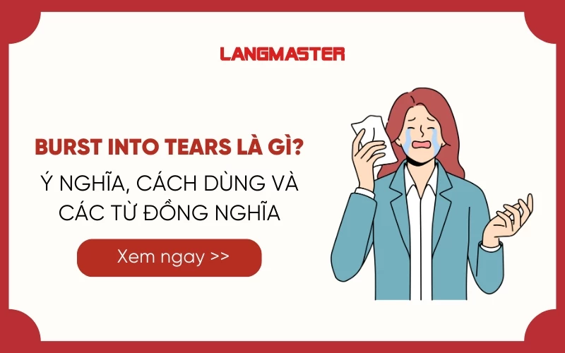 BURST INTO TEARS LÀ GÌ? Ý NGHĨA, CÁCH DÙNG VÀ CÁC TỪ ĐỒNG NGHĨA