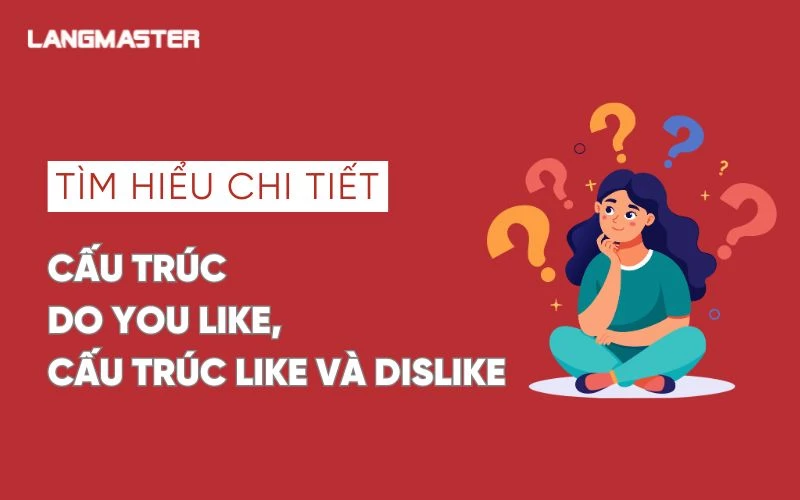 TÌM HIỂU CHI TIẾT CẤU TRÚC DO YOU LIKE, CẤU TRÚC LIKE VÀ DISLIKE