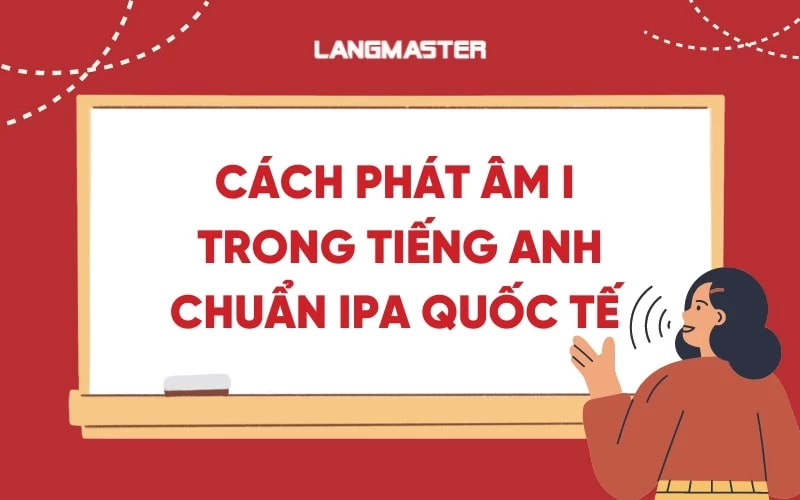 CÁCH PHÁT ÂM I TRONG TIẾNG ANH CHUẨN IPA QUỐC TẾ