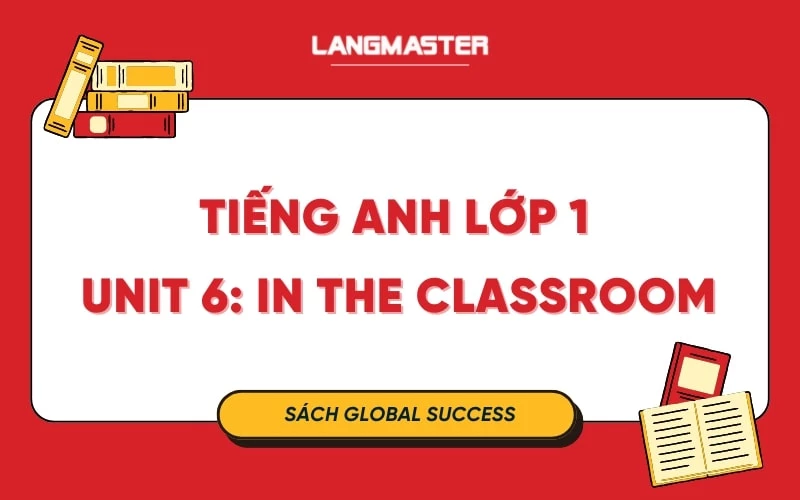 TIẾNG ANH LỚP 1 UNIT 6 - IN THE CLASSROOM SÁCH GLOBAL SUCCESS