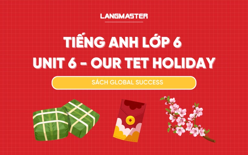 TIẾNG ANH LỚP 6 UNIT 6 - OUR TET HOLIDAY SÁCH GLOBAL SUCCESS