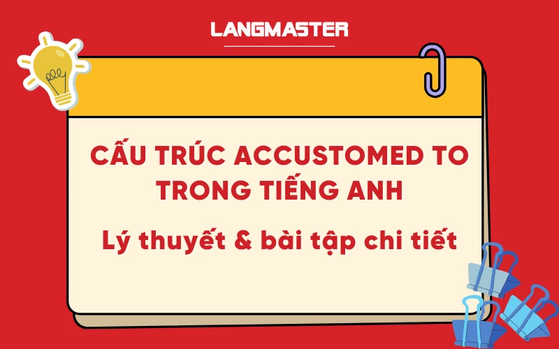 Cấu trúc Accustomed to trong tiếng Anh: lý thuyết & bài tập chi tiết