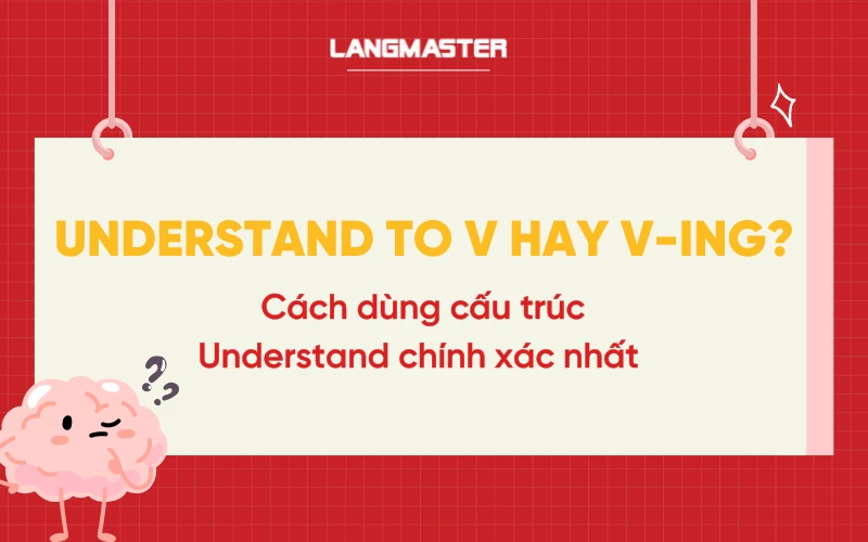 Understand to V hay V-ing? Cách dùng cấu trúc Understand