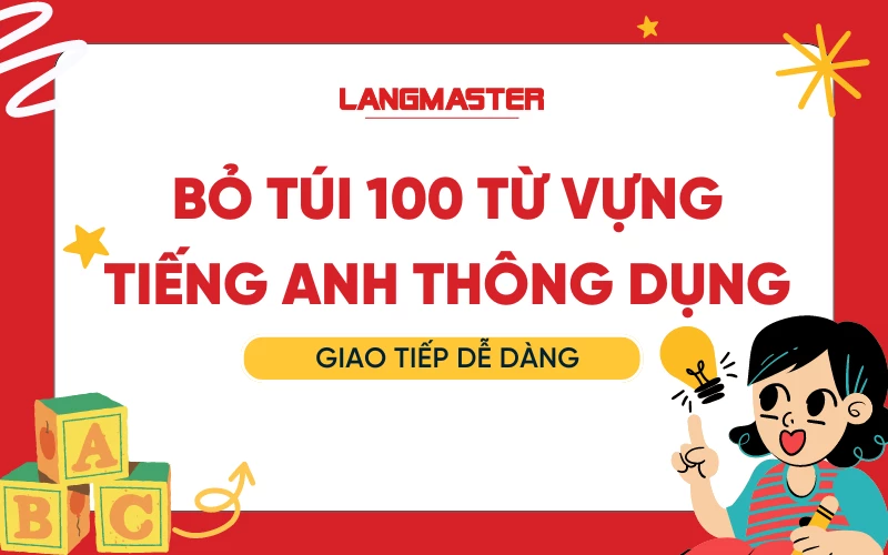 BỎ TÚI 100 TỪ VỰNG TIẾNG ANH THÔNG DỤNG: GIAO TIẾP DỄ DÀNG