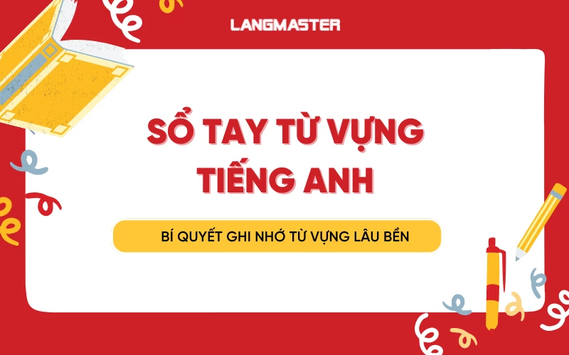 SỔ TAY TỪ VỰNG TIẾNG ANH: BÍ QUYẾT GHI NHỚ TỪ VỰNG LÂU