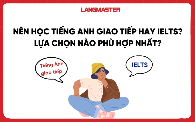 Nên học tiếng Anh giao tiếp hay IELTS? Lựa chọn nào phù hợp nhất?