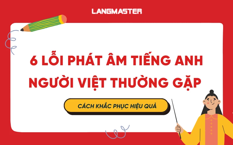 6 Lỗi phát âm tiếng Anh kinh điển mà người Việt thường gặp nhất