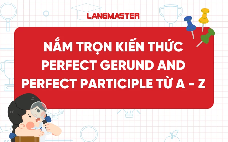 Nắm trọn kiến thức Perfect Gerund and Perfect Participle từ A - Z