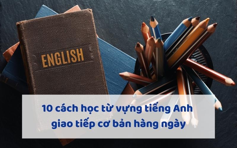 10 cách học từ vựng tiếng Anh giao tiếp cơ bản hàng ngày