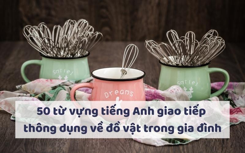 50 từ vựng tiếng Anh giao tiếp thông dụng về đồ vật trong gia đình