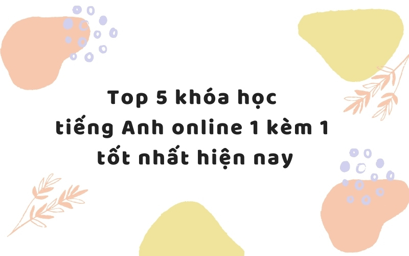 Top 5 khóa học tiếng Anh online 1 kèm 1 tốt nhất hiện nay