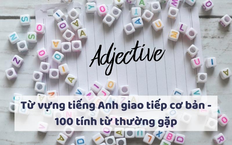 Từ vựng tiếng Anh giao tiếp cơ bản - 100 tính từ thường gặp